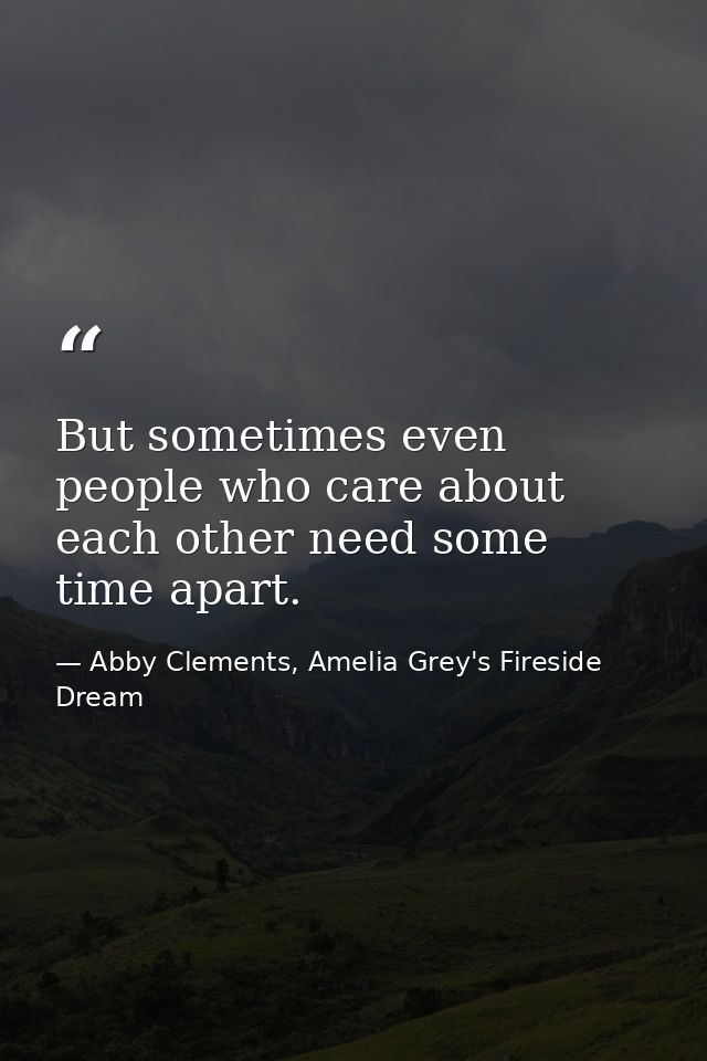 But sometimes even people who care about each other need some time apart. — Abby Clements, Amelia Grey's Fireside Dream