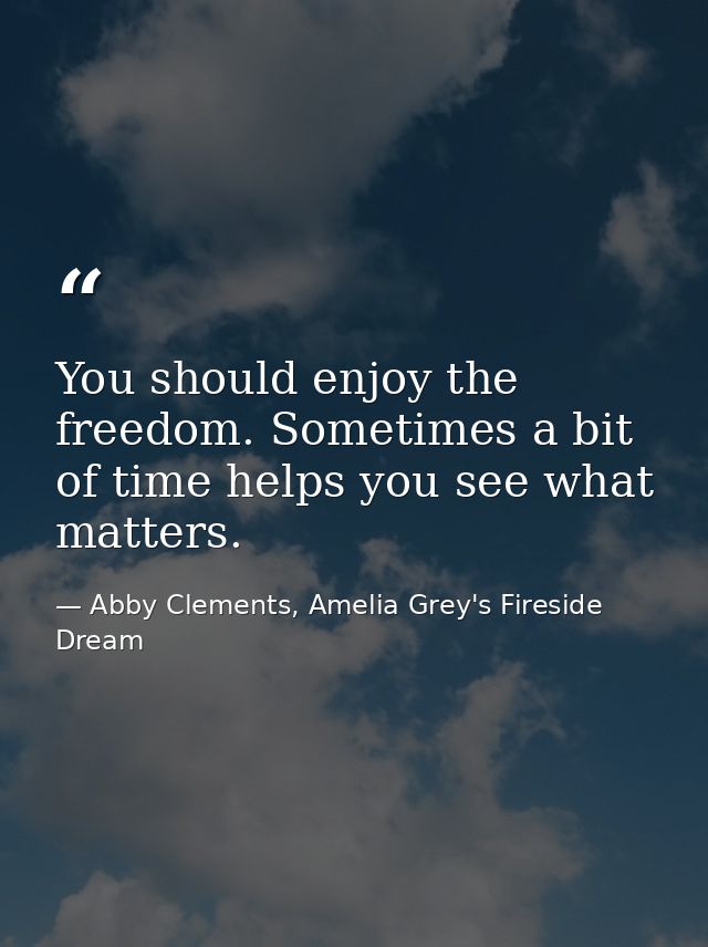 You should enjoy the freedom. Sometimes a bit of time helps you see what matters. — Abby Clements, Amelia Grey's Fireside Dream