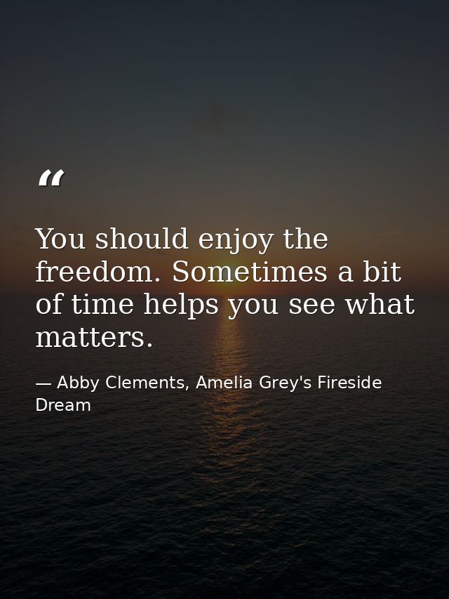 You should enjoy the freedom. Sometimes a bit of time helps you see what matters. — Abby Clements, Amelia Grey's Fireside Dream