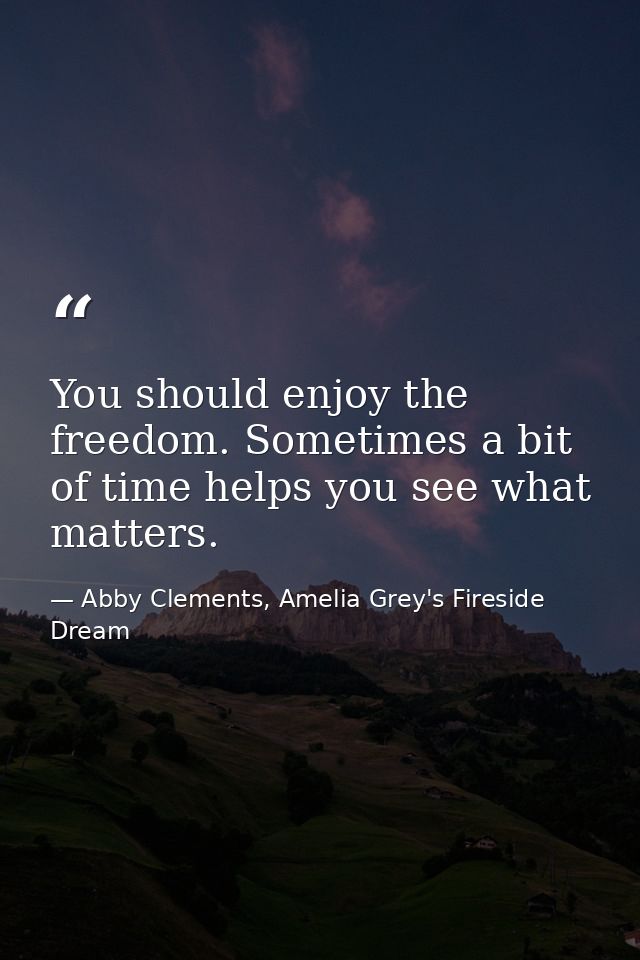 You should enjoy the freedom. Sometimes a bit of time helps you see what matters. — Abby Clements, Amelia Grey's Fireside Dream
