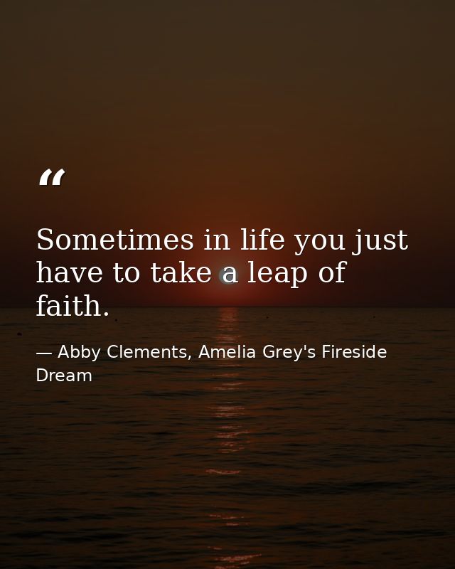 Sometimes in life you just have to take a leap of faith. — Abby Clements, Amelia Grey's Fireside Dream