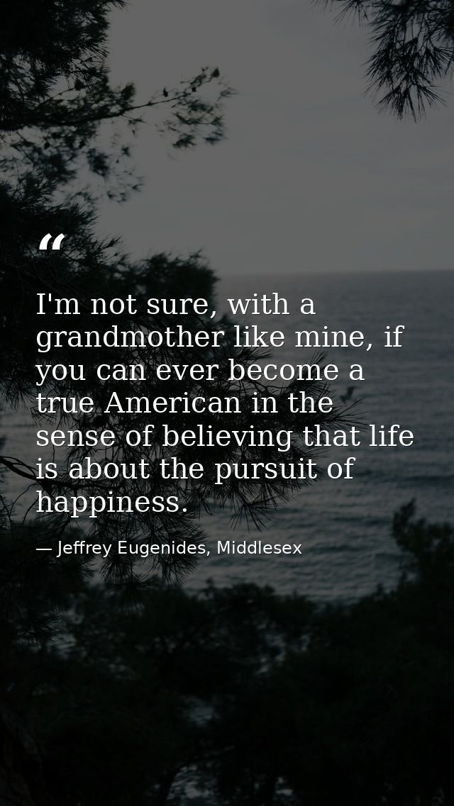 I'm not sure, with a grandmother like mine, if you can ever become a true American in the sense of believing that life i — Jeffrey Eugenides, Middlesex