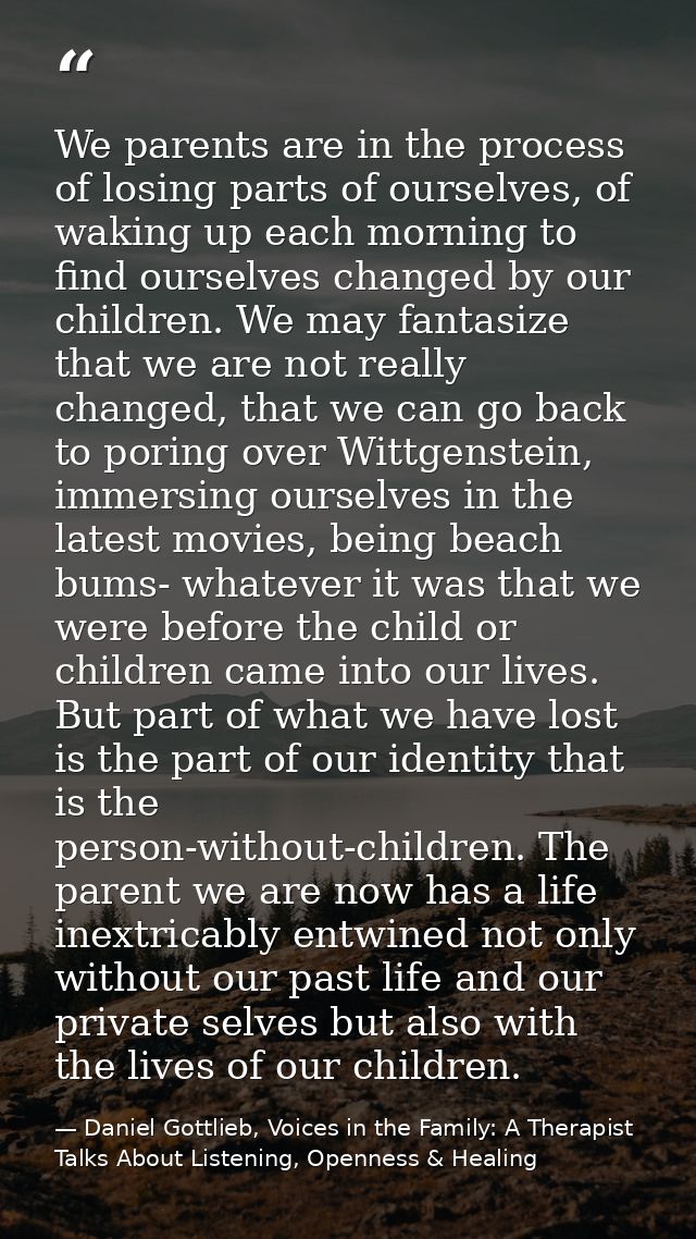 We parents are in the process of losing parts of ourselves, of waking up each morning to find ourselves changed by our c — Daniel Gottlieb, Voices in the Family: A Therapist Talks About Listening, Openness & Healing