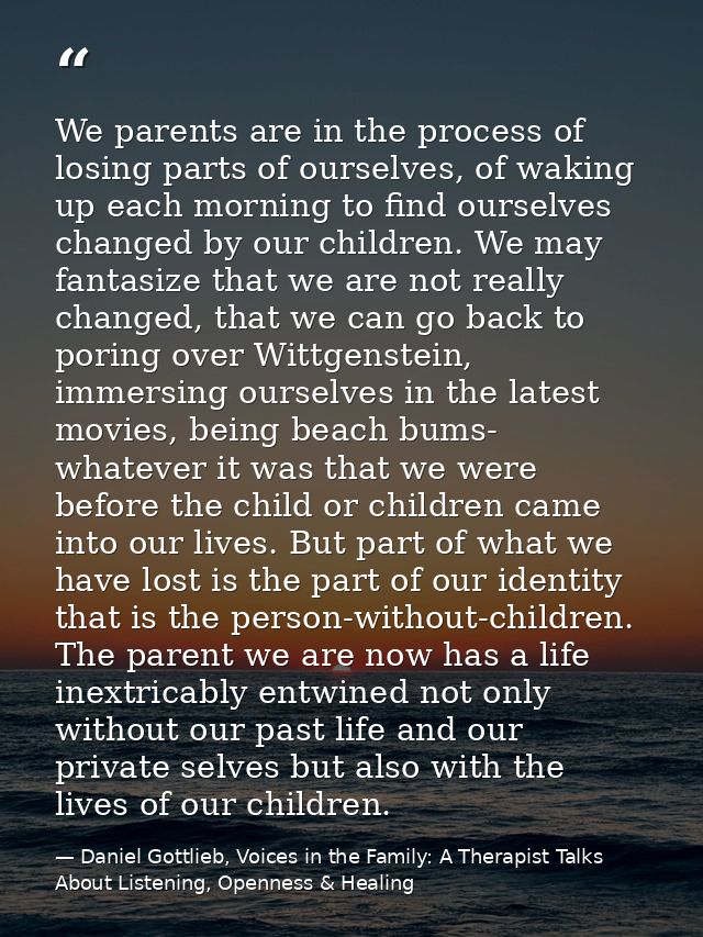 We parents are in the process of losing parts of ourselves, of waking up each morning to find ourselves changed by our c — Daniel Gottlieb, Voices in the Family: A Therapist Talks About Listening, Openness & Healing