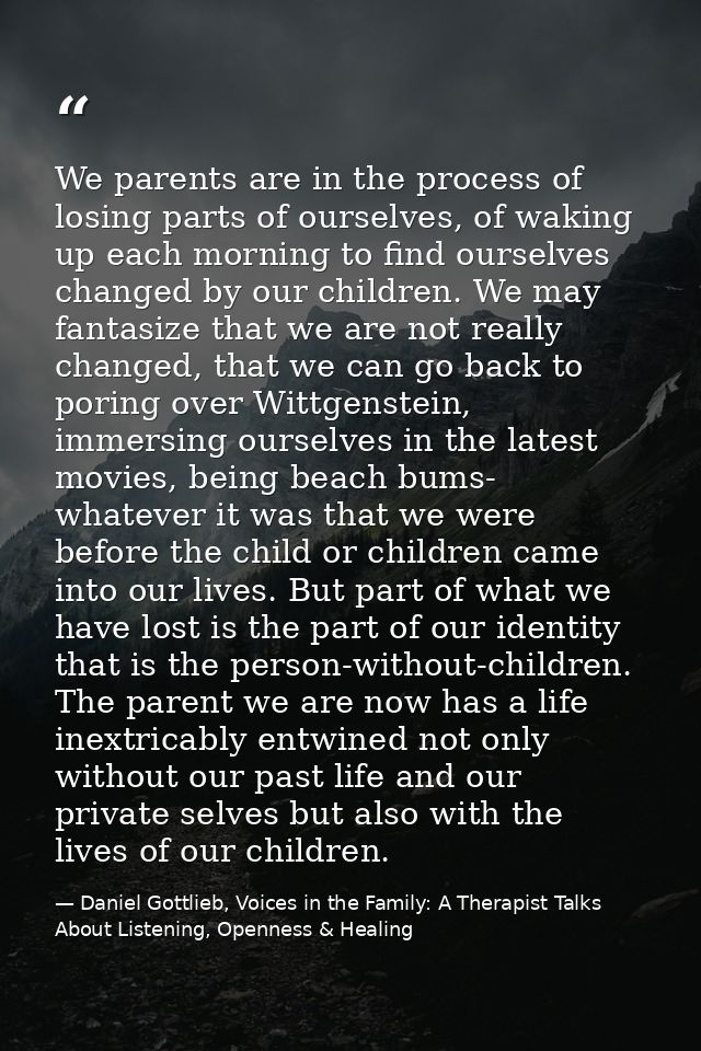We parents are in the process of losing parts of ourselves, of waking up each morning to find ourselves changed by our c — Daniel Gottlieb, Voices in the Family: A Therapist Talks About Listening, Openness & Healing
