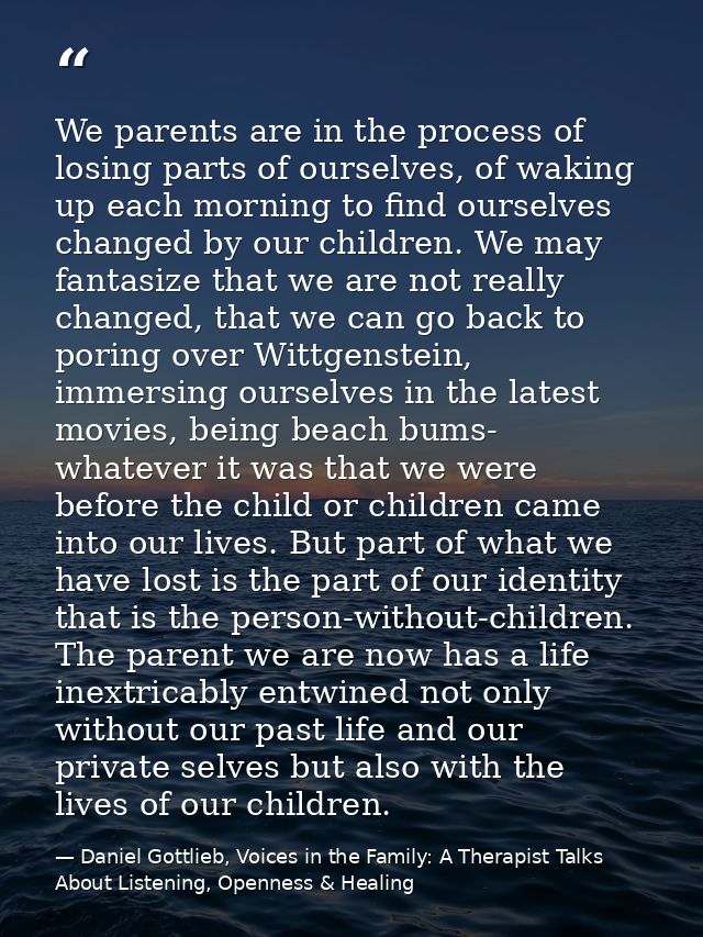 We parents are in the process of losing parts of ourselves, of waking up each morning to find ourselves changed by our c — Daniel Gottlieb, Voices in the Family: A Therapist Talks About Listening, Openness & Healing