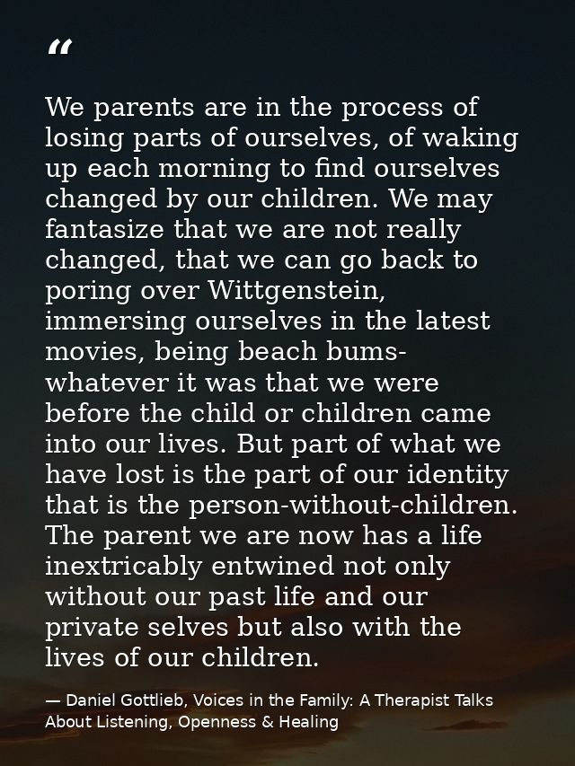 We parents are in the process of losing parts of ourselves, of waking up each morning to find ourselves changed by our c — Daniel Gottlieb, Voices in the Family: A Therapist Talks About Listening, Openness & Healing