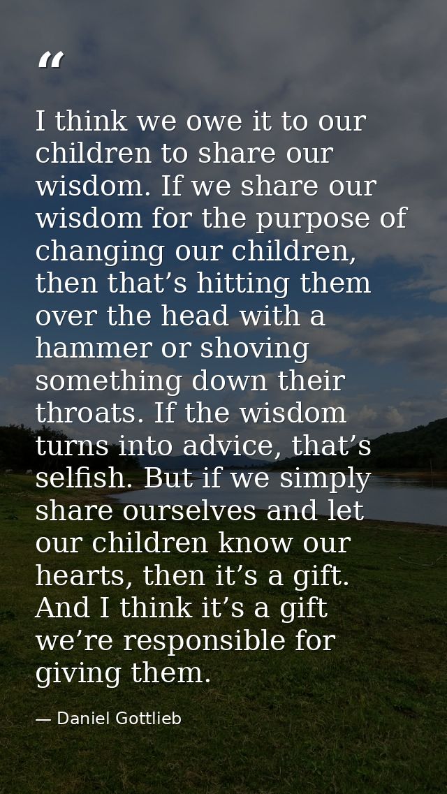 I think we owe it to our children to share our wisdom. If we share our wisdom for the purpose of changing our children,  — Daniel Gottlieb