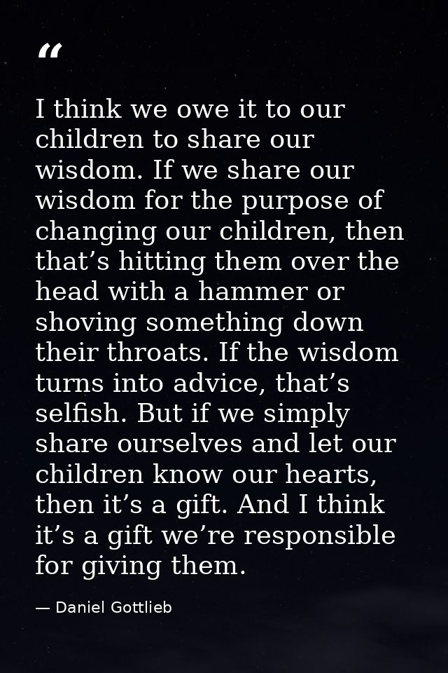 I think we owe it to our children to share our wisdom. If we share our wisdom for the purpose of changing our children,  — Daniel Gottlieb