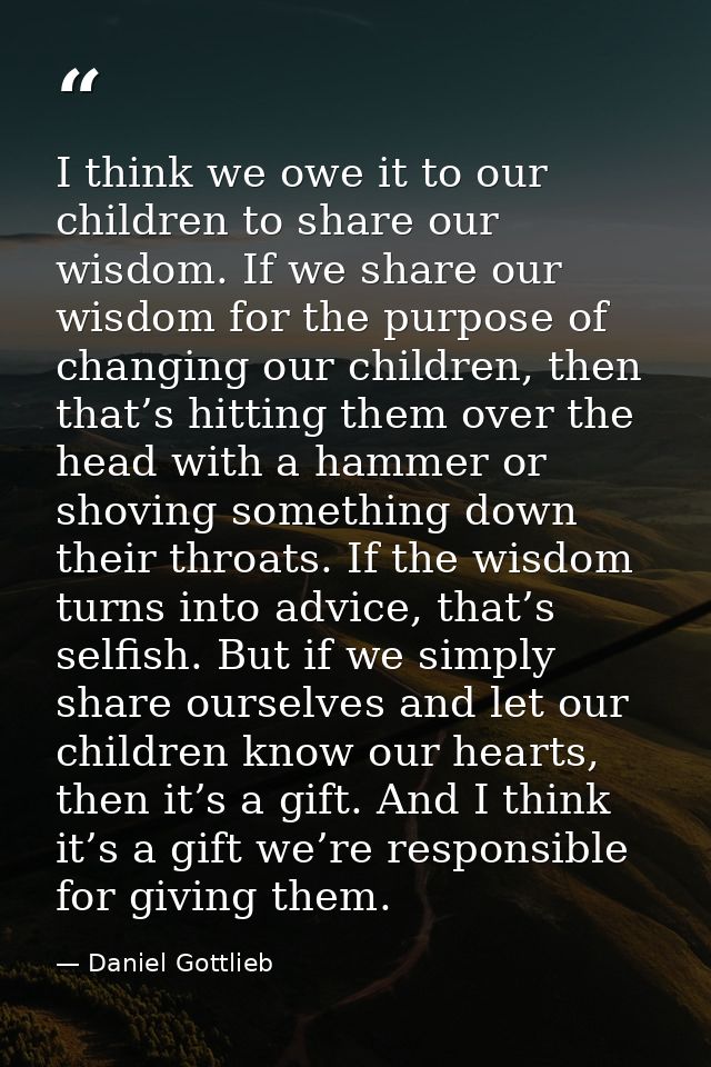 I think we owe it to our children to share our wisdom. If we share our wisdom for the purpose of changing our children,  — Daniel Gottlieb