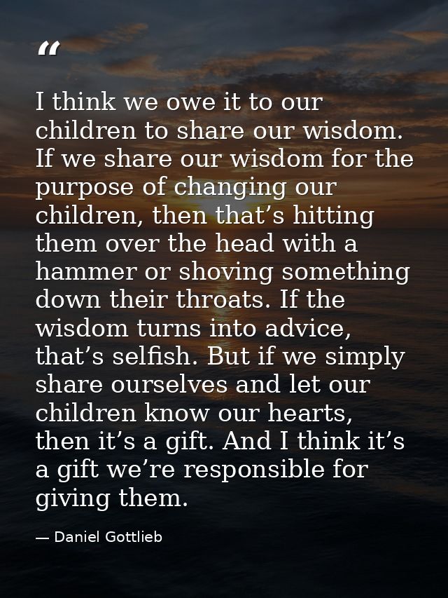 I think we owe it to our children to share our wisdom. If we share our wisdom for the purpose of changing our children,  — Daniel Gottlieb