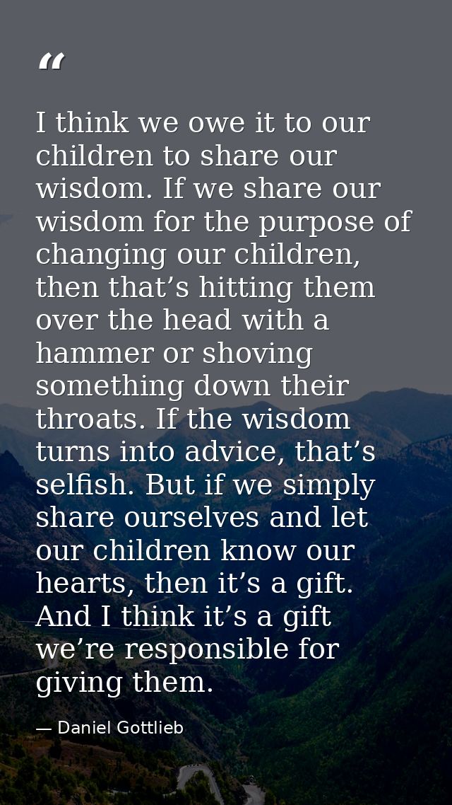 I think we owe it to our children to share our wisdom. If we share our wisdom for the purpose of changing our children,  — Daniel Gottlieb