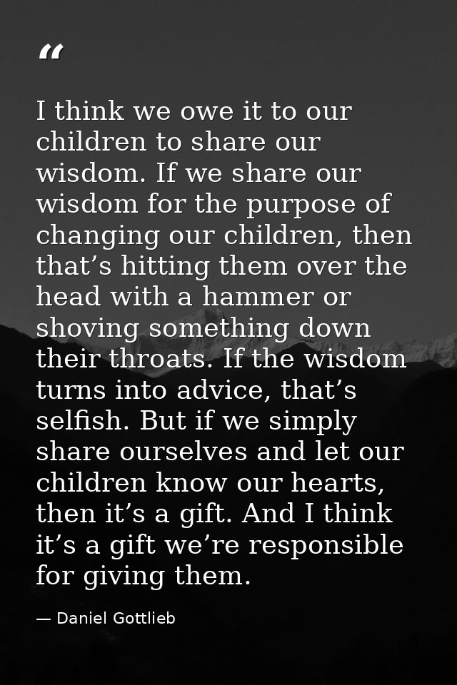 I think we owe it to our children to share our wisdom. If we share our wisdom for the purpose of changing our children,  — Daniel Gottlieb
