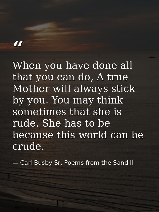When you have done all that you can do, A true Mother will always stick by you. You may think sometimes that she is rude — Carl Busby Sr, Poems from the Sand II