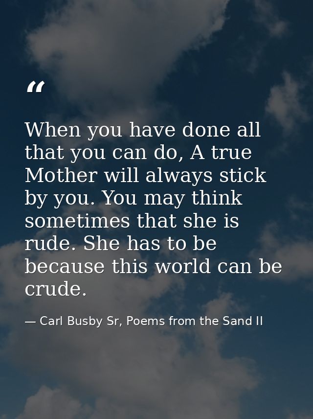 When you have done all that you can do, A true Mother will always stick by you. You may think sometimes that she is rude — Carl Busby Sr, Poems from the Sand II