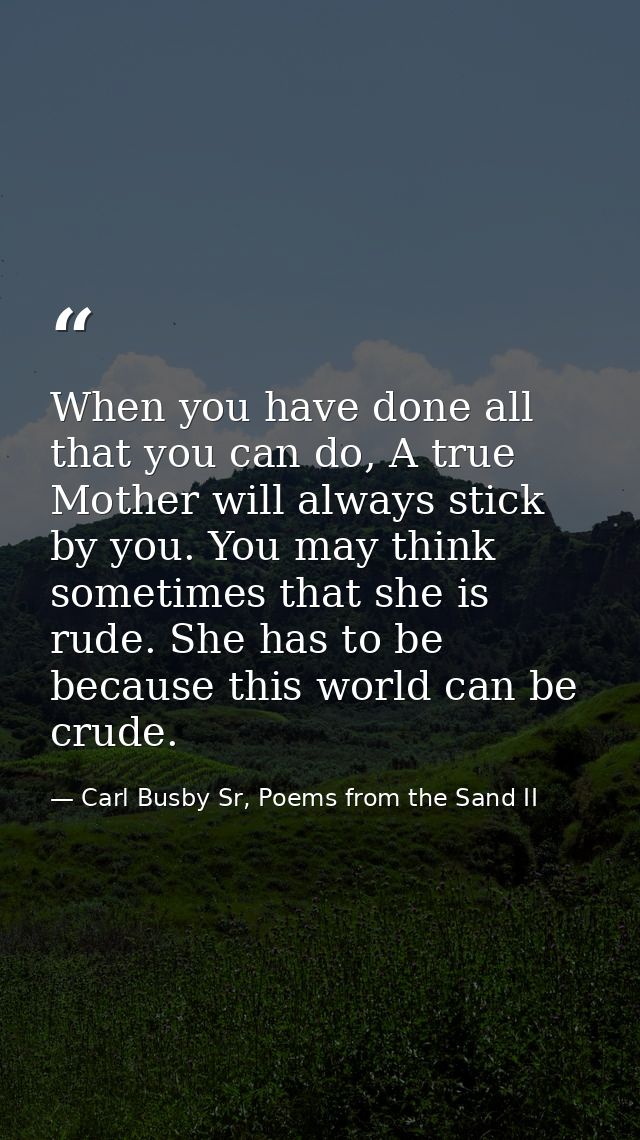 When you have done all that you can do, A true Mother will always stick by you. You may think sometimes that she is rude — Carl Busby Sr, Poems from the Sand II