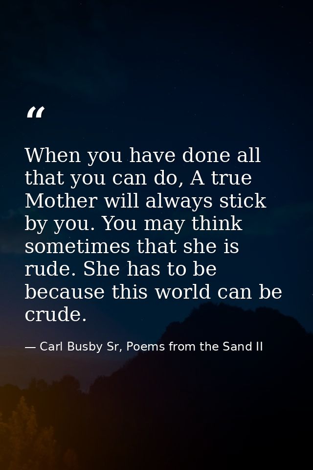 When you have done all that you can do, A true Mother will always stick by you. You may think sometimes that she is rude — Carl Busby Sr, Poems from the Sand II