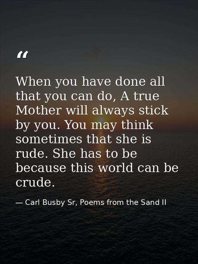 When you have done all that you can do, A true Mother will always stick by you. You may think sometimes that she is rude — Carl Busby Sr, Poems from the Sand II