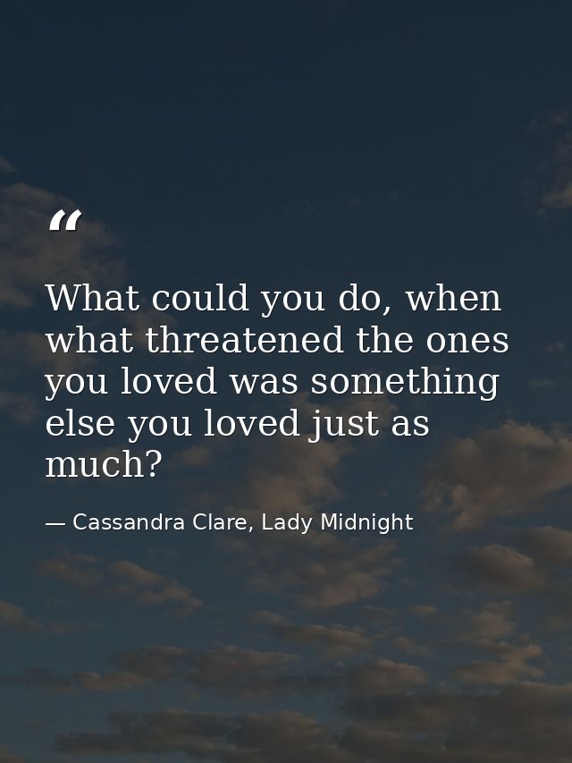 What could you do, when what threatened the ones you loved was something else you loved just as much? — Cassandra Clare, Lady Midnight