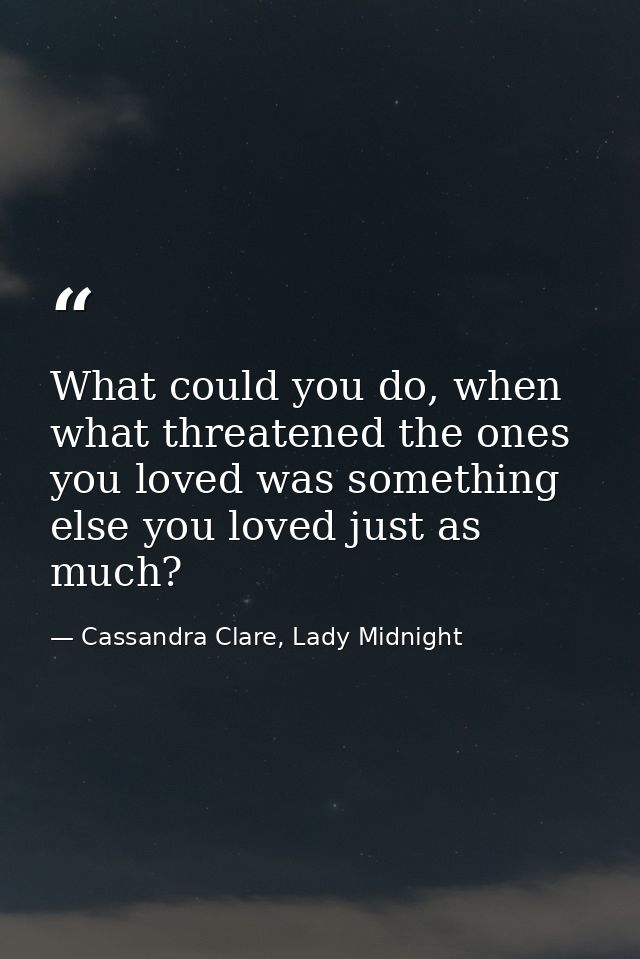 What could you do, when what threatened the ones you loved was something else you loved just as much? — Cassandra Clare, Lady Midnight