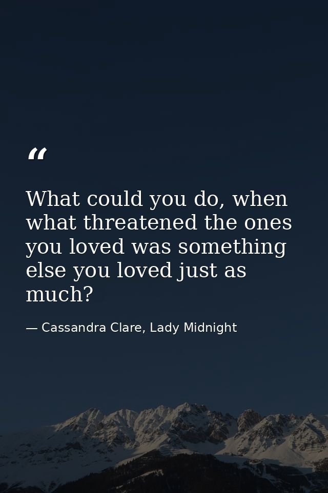 What could you do, when what threatened the ones you loved was something else you loved just as much? — Cassandra Clare, Lady Midnight