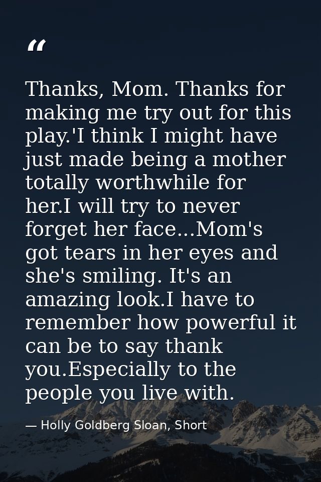 Thanks, Mom. Thanks for making me try out for this play.'I think I might have just made being a mother totally worthwhil — Holly Goldberg Sloan, Short