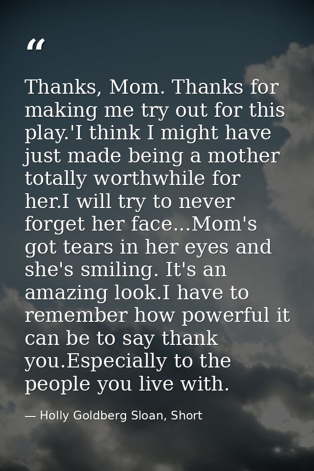 Thanks, Mom. Thanks for making me try out for this play.'I think I might have just made being a mother totally worthwhil — Holly Goldberg Sloan, Short