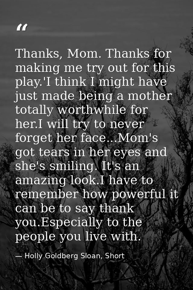 Thanks, Mom. Thanks for making me try out for this play.'I think I might have just made being a mother totally worthwhil — Holly Goldberg Sloan, Short
