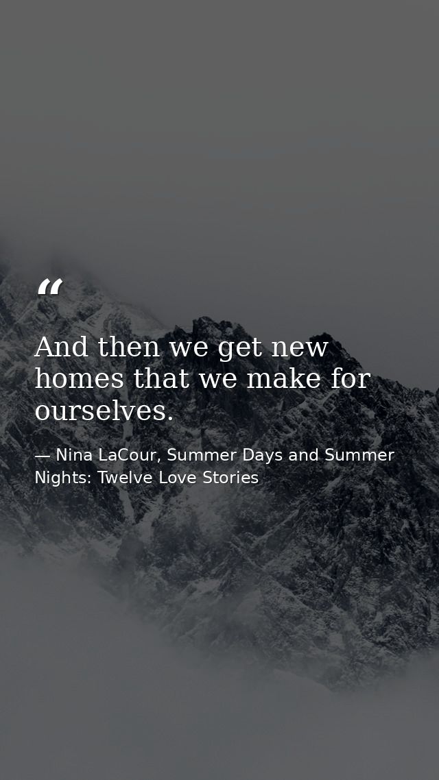 And then we get new homes that we make for ourselves. — Nina LaCour, Summer Days and Summer Nights: Twelve Love Stories