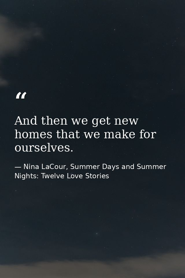 And then we get new homes that we make for ourselves. — Nina LaCour, Summer Days and Summer Nights: Twelve Love Stories