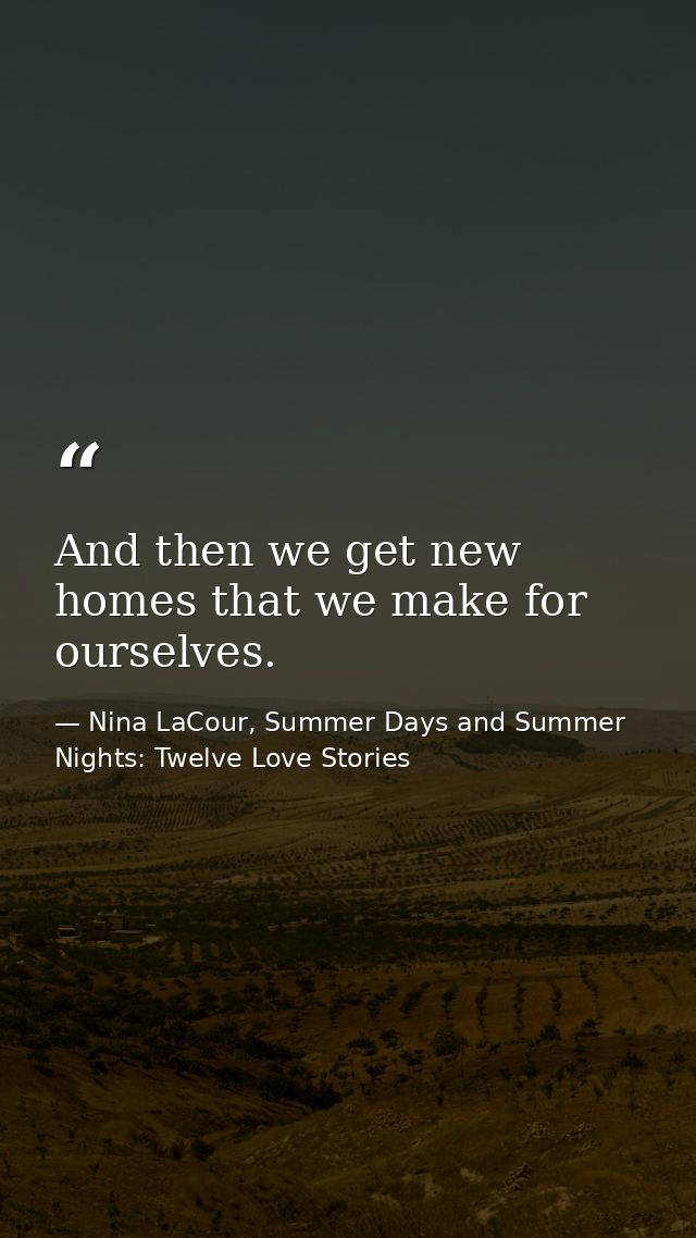 And then we get new homes that we make for ourselves. — Nina LaCour, Summer Days and Summer Nights: Twelve Love Stories