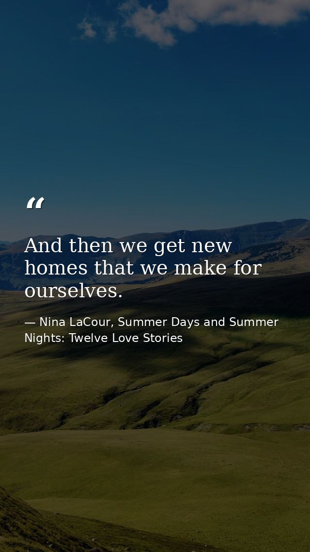 And then we get new homes that we make for ourselves. — Nina LaCour, Summer Days and Summer Nights: Twelve Love Stories