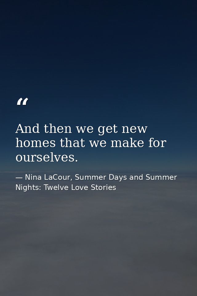 And then we get new homes that we make for ourselves. — Nina LaCour, Summer Days and Summer Nights: Twelve Love Stories