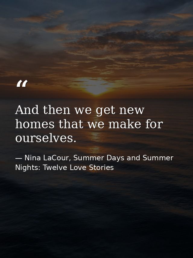 And then we get new homes that we make for ourselves. — Nina LaCour, Summer Days and Summer Nights: Twelve Love Stories