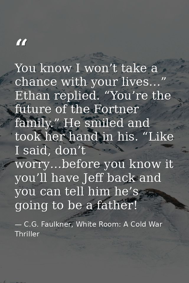 You know I won’t take a chance with your lives…” Ethan replied. “You’re the future of the Fortner family.” He smiled and — C.G. Faulkner, White Room: A Cold War Thriller