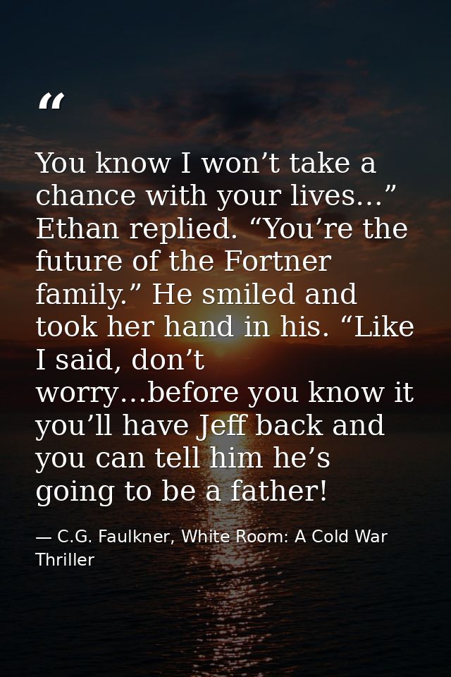 You know I won’t take a chance with your lives…” Ethan replied. “You’re the future of the Fortner family.” He smiled and — C.G. Faulkner, White Room: A Cold War Thriller