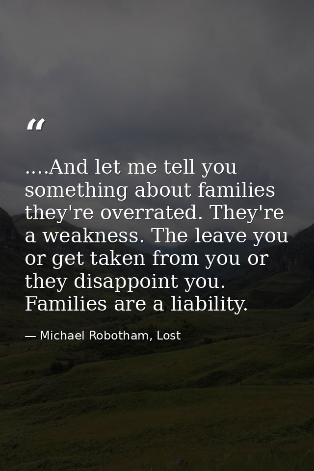 ....And let me tell you something about families they're overrated. They're a weakness. The leave you or get taken from  — Michael Robotham, Lost
