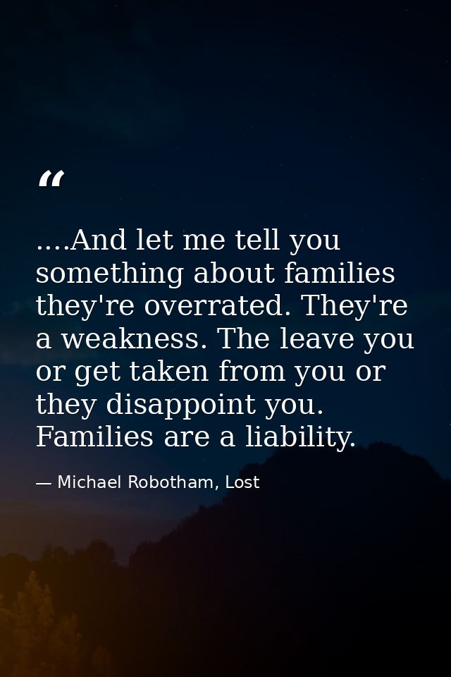 ....And let me tell you something about families they're overrated. They're a weakness. The leave you or get taken from  — Michael Robotham, Lost