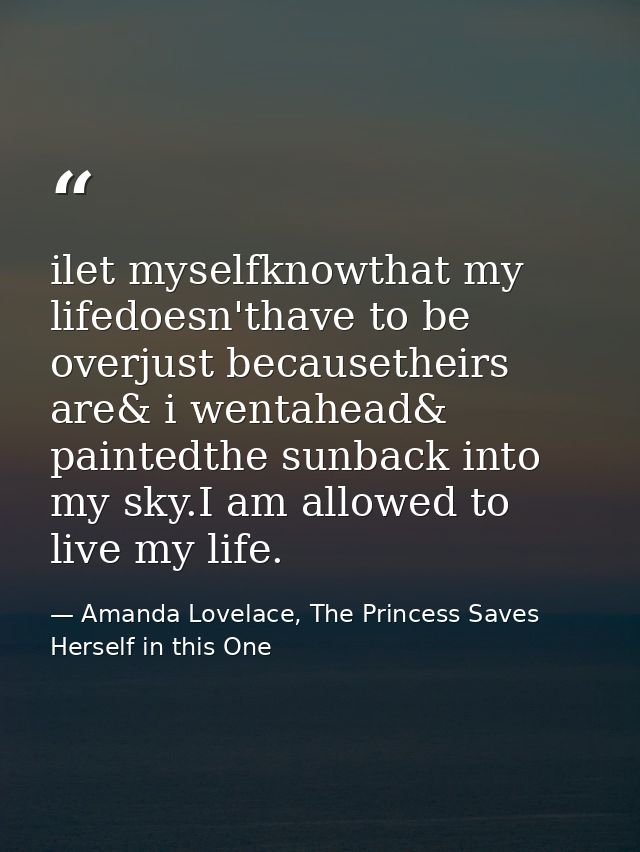 ilet myselfknowthat my lifedoesn'thave to be overjust becausetheirs are& i wentahead& paintedthe sunback into my sky.I a — Amanda Lovelace, The Princess Saves Herself in this One