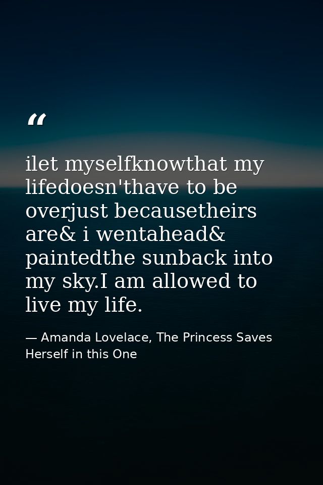 ilet myselfknowthat my lifedoesn'thave to be overjust becausetheirs are& i wentahead& paintedthe sunback into my sky.I a — Amanda Lovelace, The Princess Saves Herself in this One