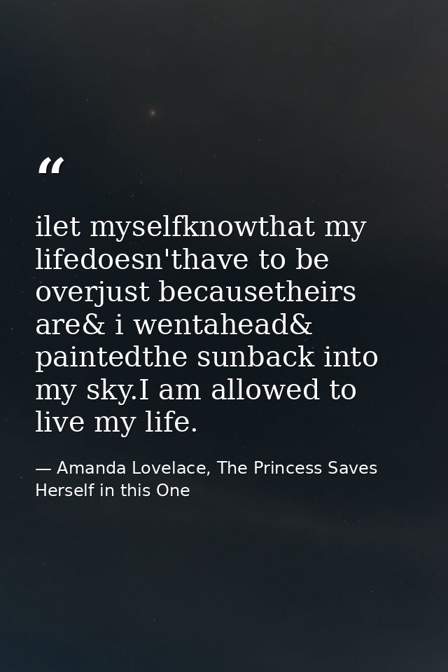 ilet myselfknowthat my lifedoesn'thave to be overjust becausetheirs are& i wentahead& paintedthe sunback into my sky.I a — Amanda Lovelace, The Princess Saves Herself in this One