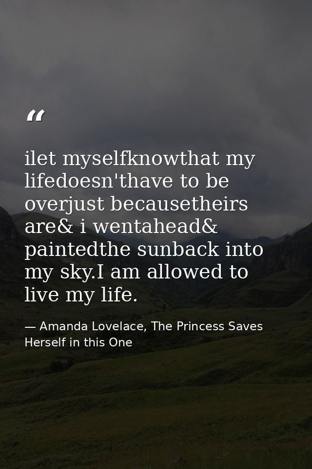 ilet myselfknowthat my lifedoesn'thave to be overjust becausetheirs are& i wentahead& paintedthe sunback into my sky.I a — Amanda Lovelace, The Princess Saves Herself in this One