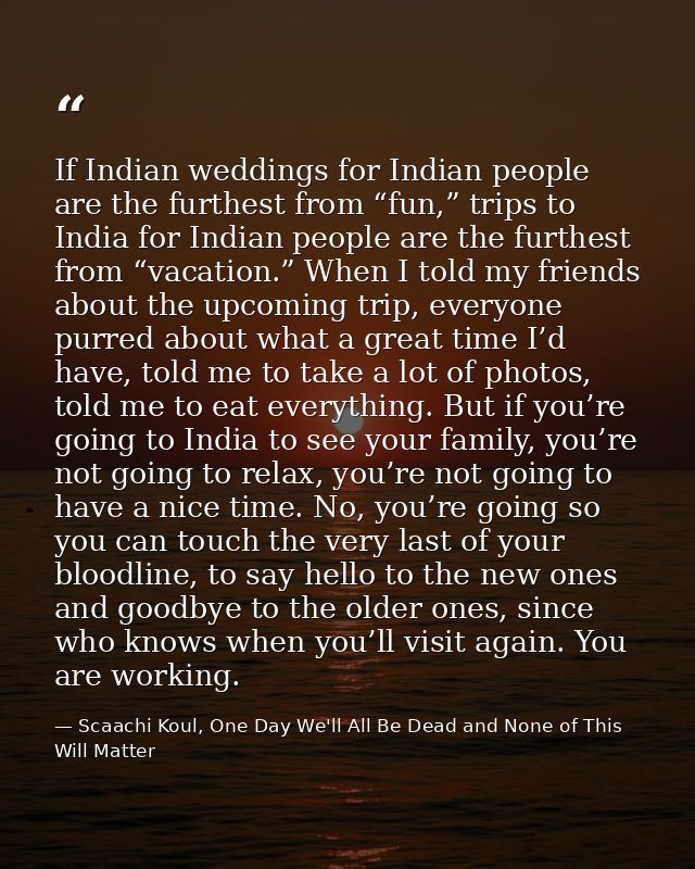 If Indian weddings for Indian people are the furthest from “fun,” trips to India for Indian people are the furthest from — Scaachi Koul, One Day We'll All Be Dead and None of This Will Matter