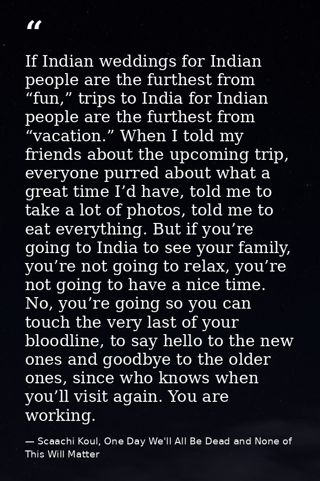 If Indian weddings for Indian people are the furthest from “fun,” trips to India for Indian people are the furthest from — Scaachi Koul, One Day We'll All Be Dead and None of This Will Matter