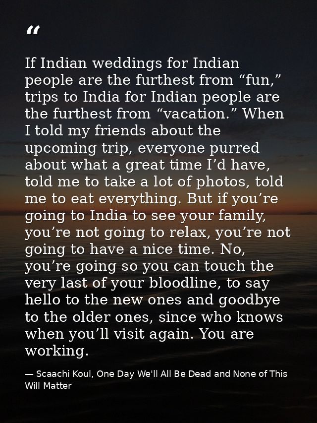 If Indian weddings for Indian people are the furthest from “fun,” trips to India for Indian people are the furthest from — Scaachi Koul, One Day We'll All Be Dead and None of This Will Matter