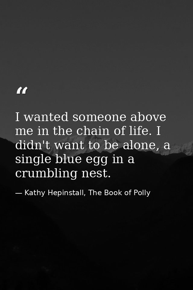 I wanted someone above me in the chain of life. I didn't want to be alone, a single blue egg in a crumbling nest. — Kathy Hepinstall, The Book of Polly