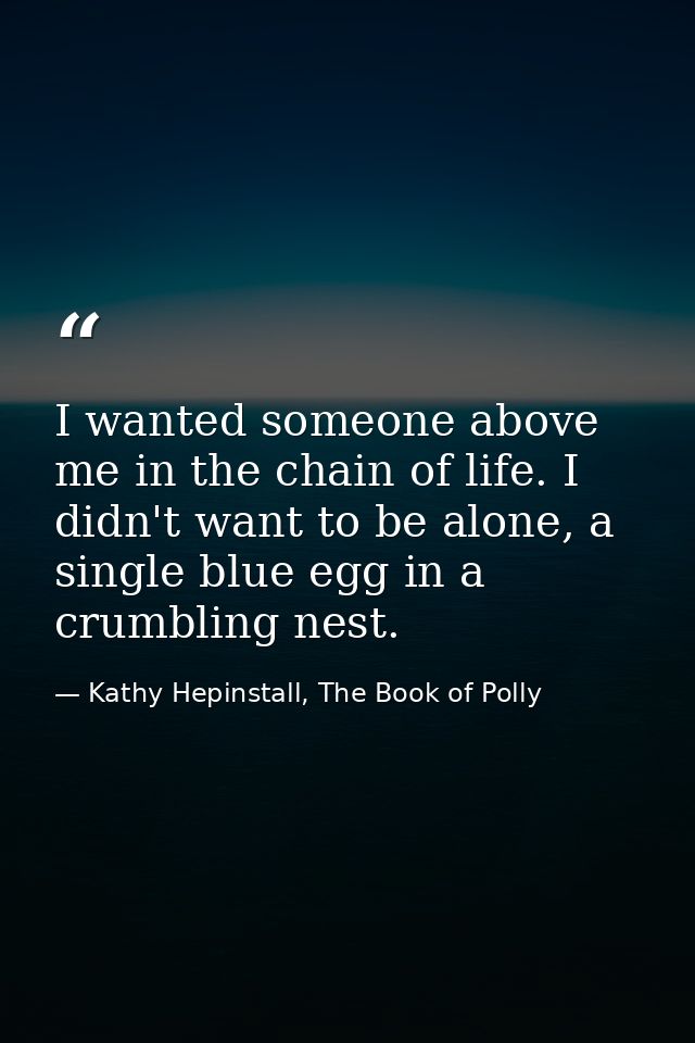 I wanted someone above me in the chain of life. I didn't want to be alone, a single blue egg in a crumbling nest. — Kathy Hepinstall, The Book of Polly