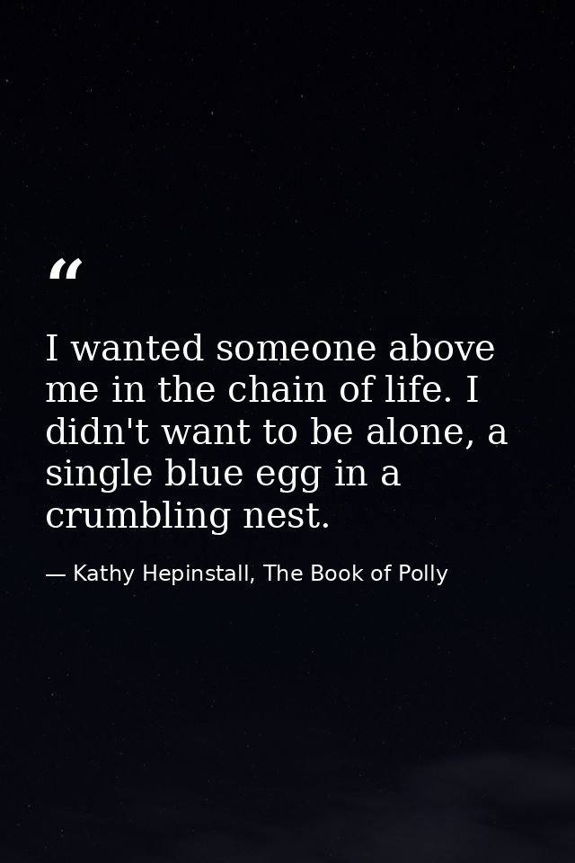 I wanted someone above me in the chain of life. I didn't want to be alone, a single blue egg in a crumbling nest. — Kathy Hepinstall, The Book of Polly