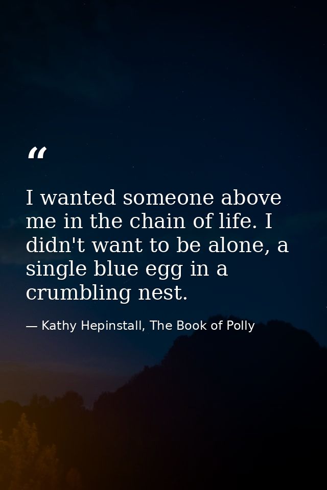 I wanted someone above me in the chain of life. I didn't want to be alone, a single blue egg in a crumbling nest. — Kathy Hepinstall, The Book of Polly