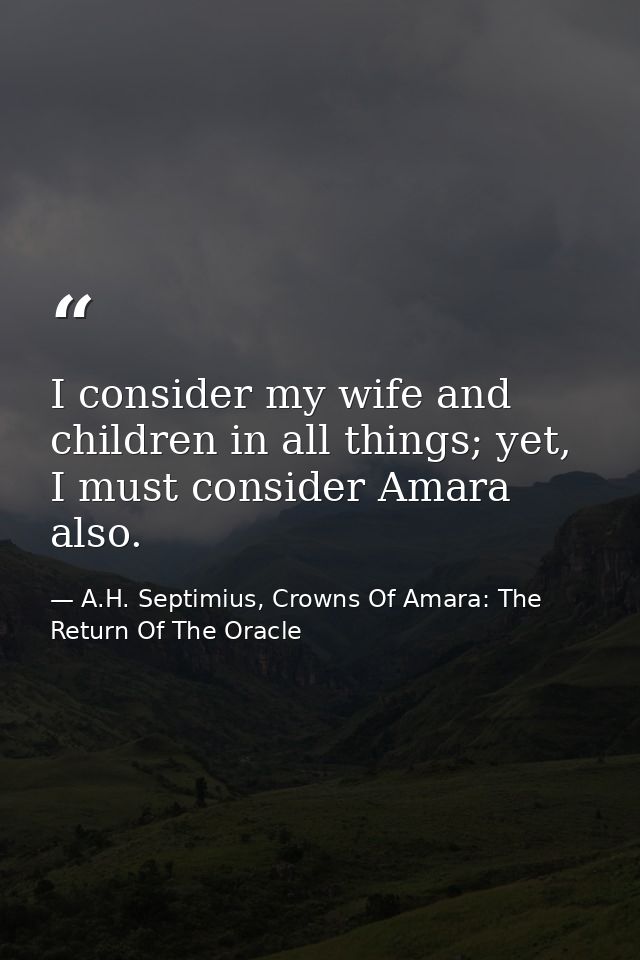 I consider my wife and children in all things; yet, I must consider Amara also. — A.H. Septimius, Crowns Of Amara: The Return Of The Oracle